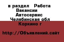  в раздел : Работа » Вакансии »  » Автосервис . Челябинская обл.,Коркино г.